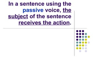 A:  In an sentence using the  active  voice,  the subject  of the sentence  does the action .  In a sentence using the  passive  voice,  the subject  of the sentence  receives the action . 