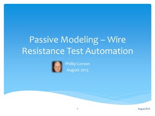 Passive Modeling – Wire
Resistance Test Automation
Phillip Corson
August 2013
August 20131
 