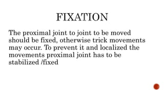 The proximal joint to joint to be moved
should be fixed, otherwise trick movements
may occur. To prevent it and localized the
movements proximal joint has to be
stabilized /fixed
 
