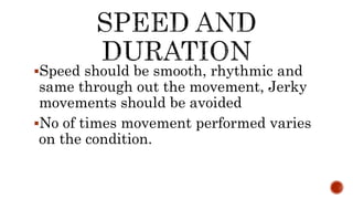 Speed should be smooth, rhythmic and
same through out the movement, Jerky
movements should be avoided
No of times movement performed varies
on the condition.
 