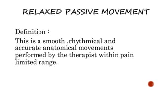 Definition :
This is a smooth ,rhythmical and
accurate anatomical movements
performed by the therapist within pain
limited range.
 
