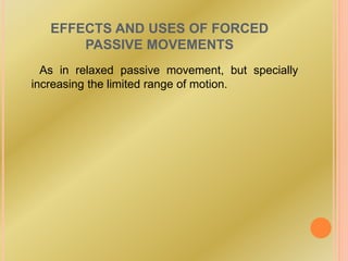 EFFECTS AND USES OF FORCED
PASSIVE MOVEMENTS
As in relaxed passive movement, but specially
increasing the limited range of motion.
 