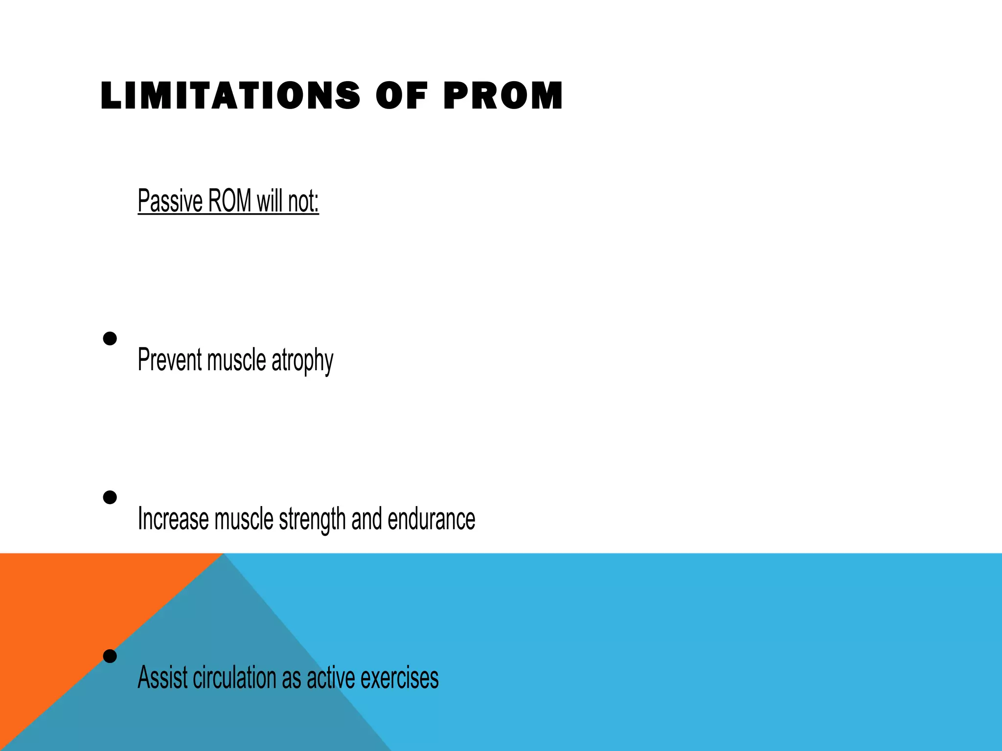 LIMITATIONS OF PROM
Passive ROM will not:
• Prevent muscle atrophy
• Increase muscle strength and endurance
• Assist circulation as active exercises
 