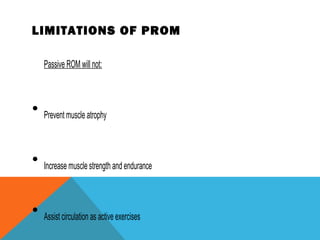 LIMITATIONS OF PROM
Passive ROM will not:
• Prevent muscle atrophy
• Increase muscle strength and endurance
• Assist circulation as active exercises
 
