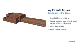 www.iesve.com
— Cannot add more windows
— Window openable area limited, small
top and bottom windows only
— Safety is paramount
— Noise pollution nearby
My Clients Issues
Restrictions to the design
www.iesve.com
 