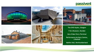 The OVO Hydro, Glasgow
V & A Museum, Dundee
Isle of Man Ferry Terminal
Performance Archery Centre,
Lilleshall
Matfen Hall, Northumberland
 