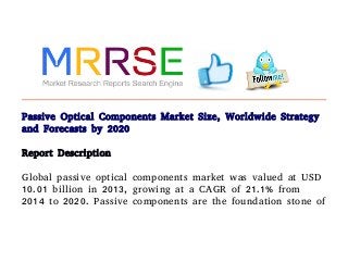 Passive Optical Components Market Size, Worldwide Strategy
and Forecasts by 2020
Report Description
Global passive optical components market was valued at USD
10.01 billion in 2013, growing at a CAGR of 21.1% from
2014 to 2020. Passive components are the foundation stone of
 