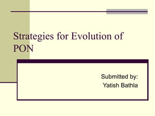 Strategies for Evolution of
PON
Submitted by:
Yatish Bathla
 