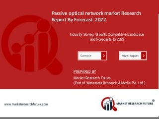 Passive optical network market Research
Report By Forecast 2022
Industry Survey, Growth, Competitive Landscape
and Forecasts to 2022
PREPARED BY
Market Research Future
(Part of Wantstats Research & Media Pvt. Ltd.)
 