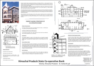 SECTION OF THE BUILDING WITH HEAT
COLLECTOR WALL HIGHLIGHTING FLOW OF
HEATED AIR THROUGH THE BUILDING
DAMINI SACHDEVA - 024
HARPREET KAUR - 034
HIMANSHI GUPTA - 124
PRANEET R.M. SINGH - 067
SHAIFALI GARG - 086
5th SEMESTER B
Himachal Pradesh State Co-operative Bank
Shimla, Himachal Pradesh. Ar. Ashok B Lall
Himachal Pradesh State Co-operative Bank located on Mall Road, Shimla is a multi storey RCC structure
located in Shimla. Oriented at 10 degree west of south the building has a long narrow profile in plan. The
narrow south face has access to light and air from the adjacent lane while the east face has no access to light
and air as it abuts another building.
Year of start/completion is 1995–1998. Built-up area being 1650 m² (about 35% is heated by solar air heating
system) and the Total area of solar air heating panels 38 m². Cost of entire system Rs 1.1 million (includes
AHU, electrical back-up, blower, ducting controls)
Since Shimla experiences good sunshine during winters and plenty of sun falls on the facade of the building ,
a considerable amount of solar heat could be collected from this facade. The bulk of energy consumption of
the building was on two fronts, one for lighting the deeper parts of the building and the other for heating the
building during winters.
Brief specifications The external walls are 23-cm thick masonry construction with 5-cm thick glass wool
insulation. The windows are double glazed and the total area is about 155 m². The roofing is made of
corrugated galvanized iron sheeting. Total building cost Rs 22 million (including solar passive and active
features).
ROOF TOP DETAILS FOR SOLAR
COLLECTOR(PLAN AND SECTION)
ENERGY SAVING STRATEGIES OF
CO-OPERATIVE BANK
Design Temperature:
The design temperature was taken to be 18 degree Celsius for winters, considering that
it is customary to be warmly dressed while working.
Limiting Conditioning to Workspaces:
It was decided that passages, stairs, toilets, lobbies and stores need not be conditioned.
Only occupied workspaces are to be conditioned.
Sunspaces:
The balconies adjacent to rooms on the southern face are converted into glazed
sunspaces. These act as winter gardens and heat collectors for the adjacent room thereby
reducing glare, enhancing views, increasing comfort, and also livening up the main
façade.
Heat Collector Wall:
The remaining south facing surface was designed as a heat collecting wall by placing a
continuous glass façade on the outer face of the building. The wall is to be clad with dark
colored slate and ceramic mural, which would be visible. The mural would get lit at night
as an advertisement of the blank. The heated air from the surface of the wall is drawn
out at the top of the staircase tower. The cool air from the main banking hall gets heated
through the convection by the wall.
Roof Collector:
A roof top solar collector has been installed. This has been angled at 45 degrees to
receive the winter sun. the collector warms up air, which is circulated into the space with
a blower. An insulated air handling room is located below the attic space.
Details for Roof Heating Panels:
An electric back-up heating system is linked with the solar passive heating
system. This electric bank is thermostatically controlled and switches on
progressively on demand-during mornings and prolonged cloudy weather.
The system is switched on at 9.00 a.m., electric back-up covers till about 11.00
a.m. when solar heating takes over. The system is designed for 10% fresh air
supply, return air goes back to solar air panels, and supplies hot air to 3 halls.
Fenestration:
Double glazing and tight fitting open able panels for windows have been
installed for circulation and infiltration control. On the top floor the north and
west walls and the ceilings are insulated.
Day Lighting and Artificial Illumination:
Two light wells against east side of the building were suggested at strategic
locations for the dual purpose of ensuring sufficient daylight into the banking
hall and main office floor, and return air ducting. However, these wells were
not provided due to high priority accorded to floor space utilization.
The artificial electric light system have been planned in a manner such that the
lights could be switched on as a supplement to the available daylight . This
arrangement would not incur any extra cost.
Design features:
•Sunspaces on the southern side.
•Solar wall on the southern side.
•Specially designed solar air heating system – solar
heat collector on Roof-top with duct system for supply
to various rooms.
•Double-glazed windows.
•Air-lock lobby at the main entrance.
SECTION
PLAN
 