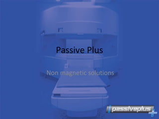 Passive Plus Non magnetic solutions 