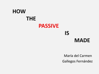 HOW
THE

PASSIVE
IS
MADE
María del Carmen
Gallegos Fernández

 