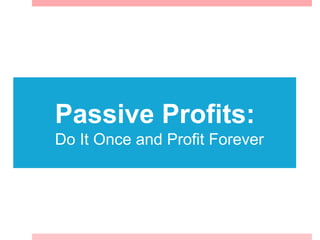 Passive Profits:
Do It Once and Profit Forever
 