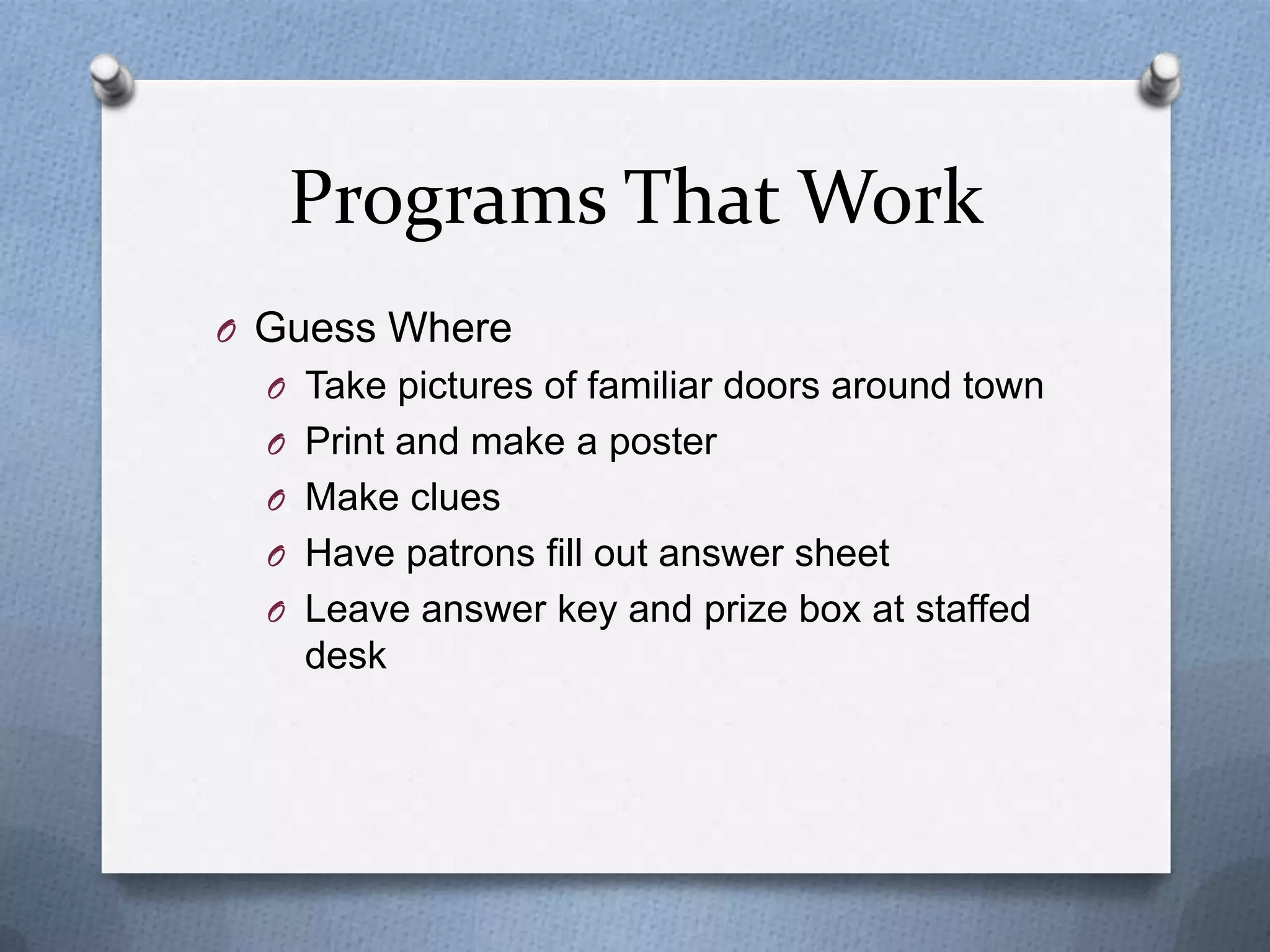 Programs That Work
O Guess Where
O Take pictures of familiar doors around town
O Print and make a poster
O Make clues

O Have patrons fill out answer sheet
O Leave answer key and prize box at staffed

desk

 