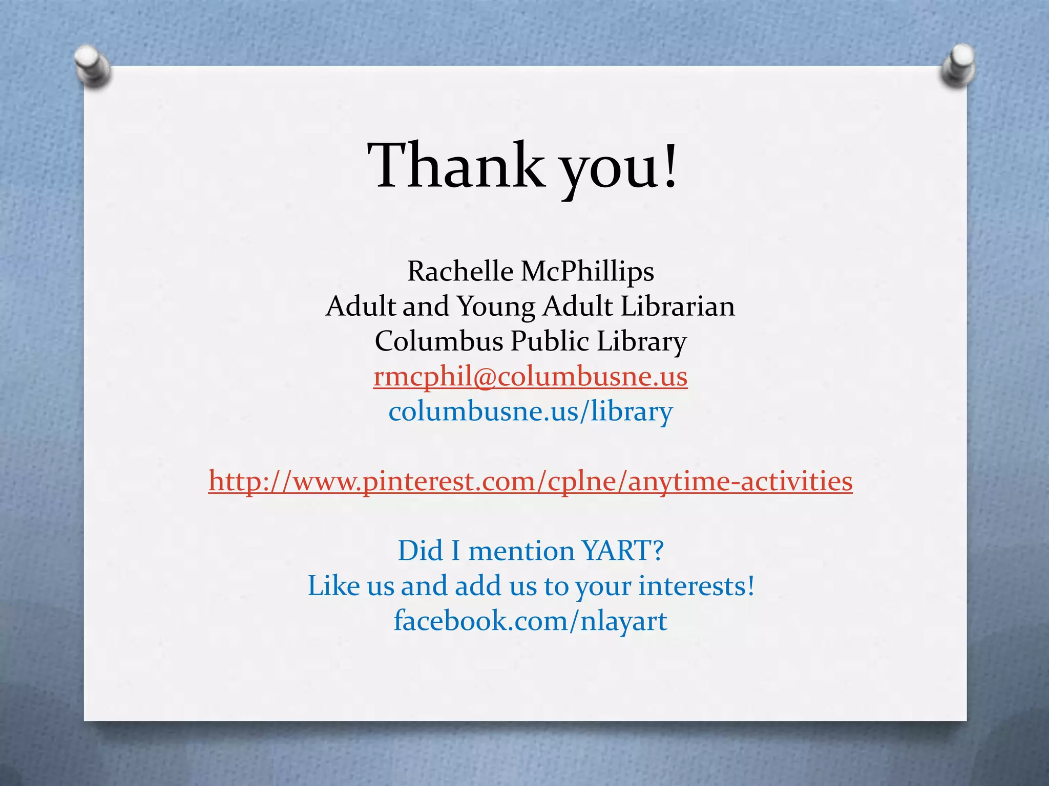 Thank you!
Rachelle McPhillips
Adult and Young Adult Librarian
Columbus Public Library
rmcphil@columbusne.us
columbusne.us/library
http://www.pinterest.com/cplne/anytime-activities
Did I mention YART?
Like us and add us to your interests!
facebook.com/nlayart

 