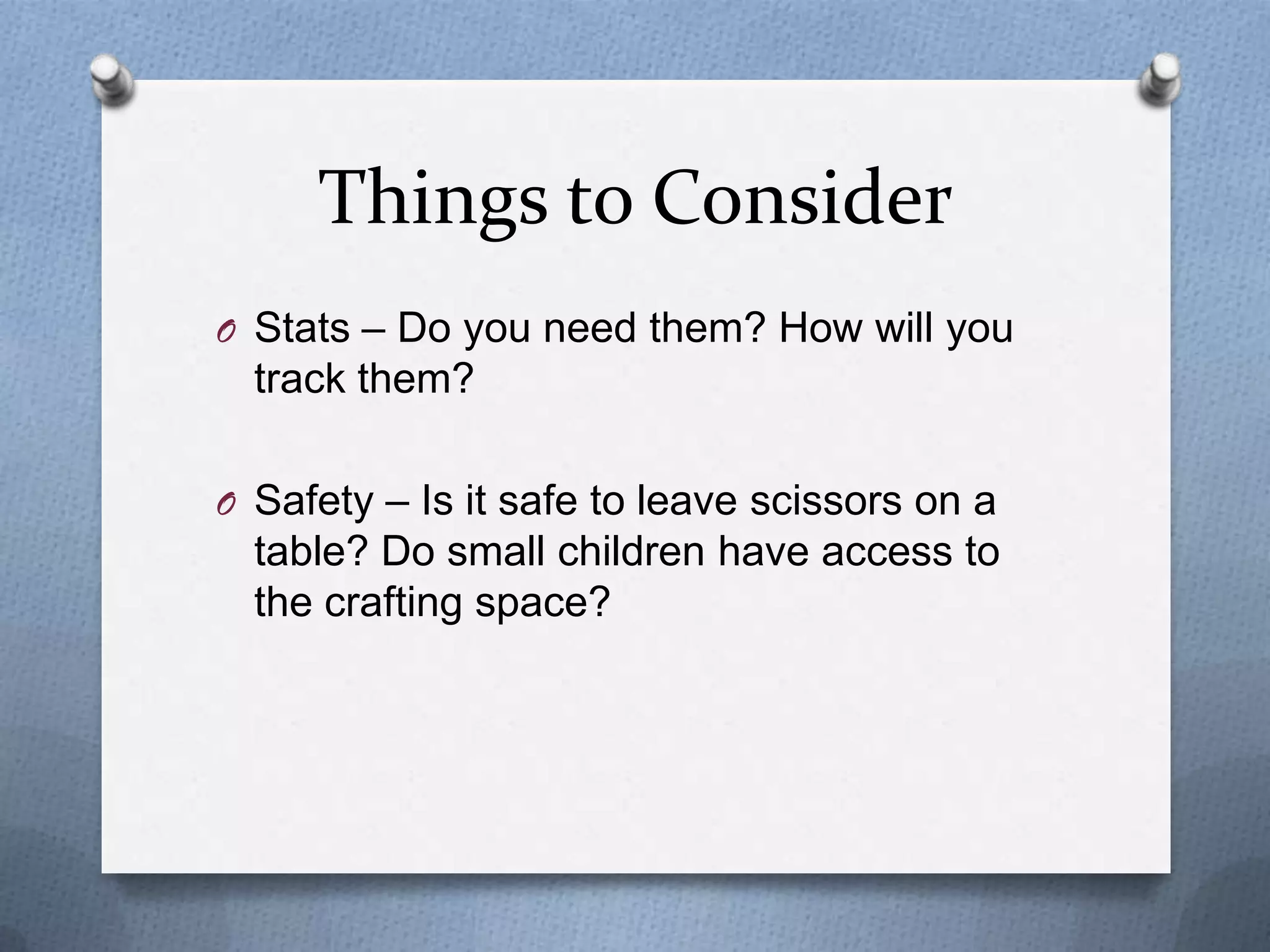 Things to Consider
O Stats – Do you need them? How will you

track them?
O Safety – Is it safe to leave scissors on a

table? Do small children have access to
the crafting space?

 