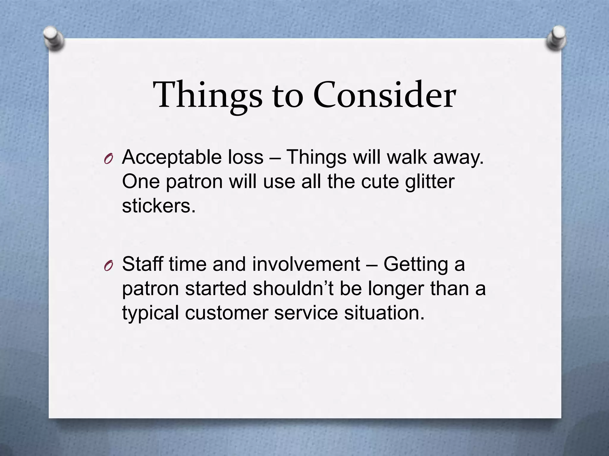 Things to Consider
O Acceptable loss – Things will walk away.

One patron will use all the cute glitter
stickers.
O Staff time and involvement – Getting a

patron started shouldn’t be longer than a
typical customer service situation.

 