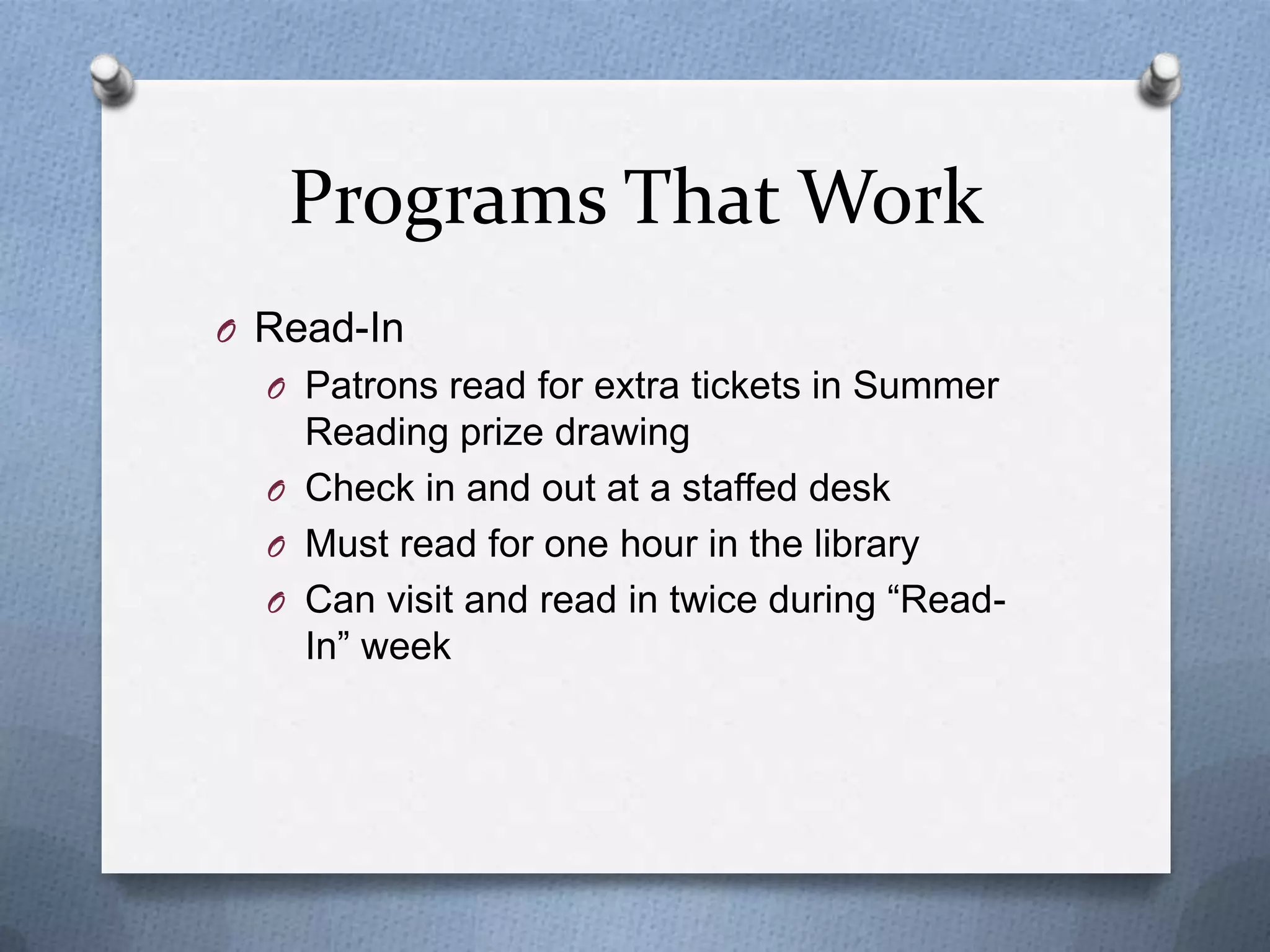 Programs That Work
O Read-In
O Patrons read for extra tickets in Summer

Reading prize drawing
O Check in and out at a staffed desk
O Must read for one hour in the library
O Can visit and read in twice during “ReadIn” week

 