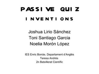 PASSIVE QUIZ inventions Joshua Lirio Sánchez Toni Santiago Garcia Noelia Morón López IES Enric Borràs. Departament d’Anglès Teresa Andrés  2n Batxillerat Científic 