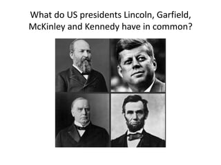 What do US presidents Lincoln, Garfield, McKinley and Kennedy have in common? 