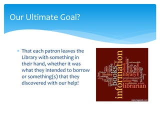  That each patron leaves the
Library with something in
their hand, whether it was
what they intended to borrow
or something(s) that they
discovered with our help!
Our Ultimate Goal?
 