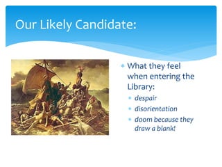 Our Likely Candidate:
 What they feel
when entering the
Library:
 despair
 disorientation
 doom because they
draw a blank!
 
