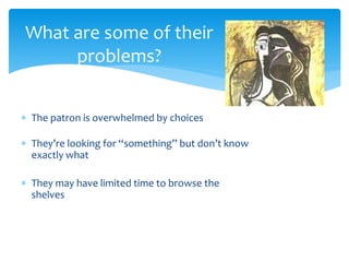  The patron is overwhelmed by choices
 They’re looking for “something” but don’t know
exactly what
 They may have limited time to browse the
shelves
What are some of their
problems?
 
