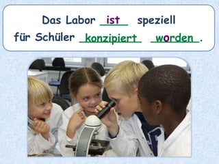 Das Labor ____ speziell
für Schüler _________ _______.
ist
konzipiert worden
 