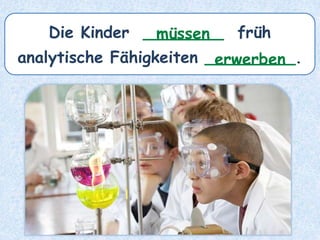 Die Kinder ________ früh
analytische Fähigkeiten _________.
müssen
erwerben
 