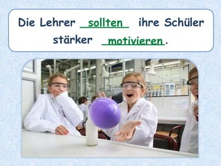 Die Lehrer _______ ihre Schüler
stärker _________.
sollten
motivieren
 