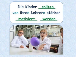 Die Kinder _______
von ihren Lehrern stärker
_________ _______.
sollten
motiviert werden
 