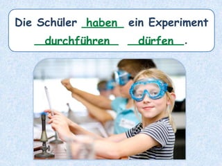 Die Schüler ______ ein Experiment
____________ ________.
haben
durchführen dürfen
 