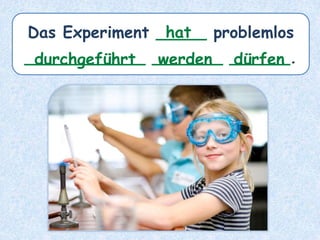 Das Experiment _____ problemlos
____________ _______ ______.
hat
durchgeführt werden dürfen
 
