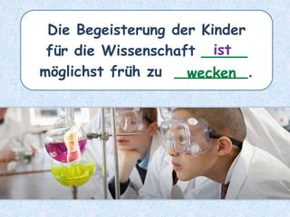 Die Begeisterung der Kinder
für die Wissenschaft _____
möglichst früh zu ________.
ist
wecken
 