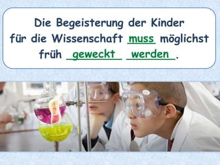Die Begeisterung der Kinder
für die Wissenschaft ____ möglichst
früh ________ _______.
muss
geweckt werden
 