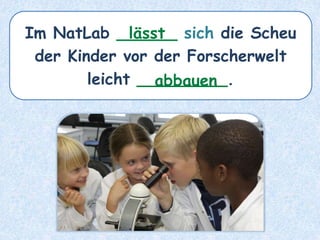 Im NatLab ______ sich die Scheu
der Kinder vor der Forscherwelt
leicht _________.
lässt
abbauen
 
