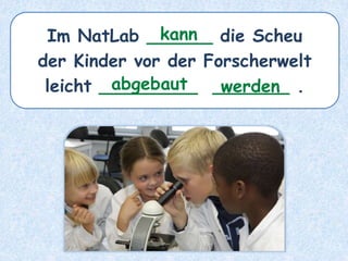 Im NatLab ______ die Scheu
der Kinder vor der Forscherwelt
leicht _________ _______ .
kann
abgebaut werden
 
