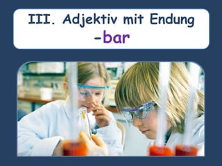 III. Adjektiv mit Endung
-bar
 