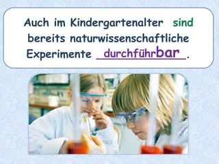 Auch im Kindergartenalter sind
bereits naturwissenschaftliche
Experimente _____________.durchführbar
 