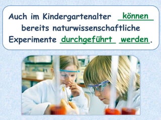 Auch im Kindergartenalter _______
bereits naturwissenschaftliche
Experimente ___________ ______.
können
durchgeführt werden
 