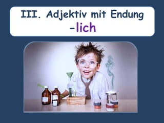 III. Adjektiv mit Endung
-lich
 