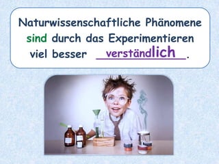 Naturwissenschaftliche Phänomene
sind durch das Experimentieren
viel besser _____________.verständlich
 