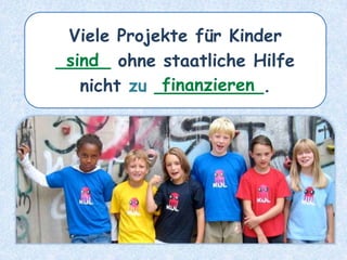 Viele Projekte für Kinder
_____ ohne staatliche Hilfe
nicht zu __________.
sind
finanzieren
 