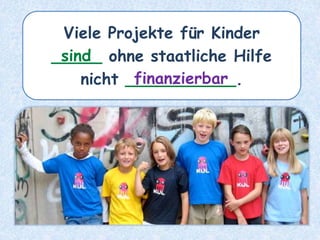 Viele Projekte für Kinder
_____ ohne staatliche Hilfe
nicht ___________.
sind
finanzierbar
 