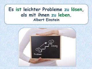 Es ist leichter Probleme zu lösen,
als mit ihnen zu leben.
Albert Einstein
 