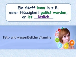 Ein Stoff kann in z.B.
einer Flüssigkeit gelöst werden,
er ist ________.löslich
 