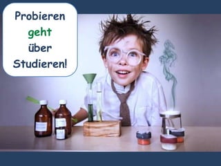 Probieren
geht
über
Studieren!
 