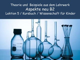 Theorie und Beispiele aus dem Lehrwerk
Aspekte neu B2
Lektion 5 / Kursbuch / Wissenschaft für Kinder
 