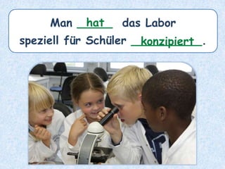 Man _____ das Labor
speziell für Schüler __________.
hat
konzipiert
 
