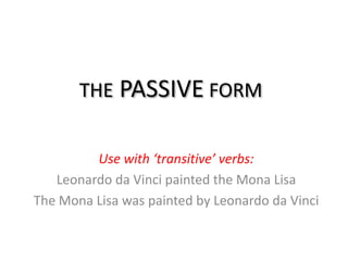 THE PASSIVE FORM


         Use with ‘transitive’ verbs:
   Leonardo da Vinci painted the Mona Lisa
The Mona Lisa was painted by Leonardo da Vinci
 